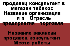 продавец консультант в магазин табакос › Название организации ­ и.п › Отрасль предприятия ­ торговля › Название вакансии ­ продавец консультант › Место работы ­ комсомольская 12 › Минимальный оклад ­ 13 000 › Максимальный оклад ­ 20 000 › Процент ­ 4 - Брянская обл., Брянск г. Работа » Вакансии   